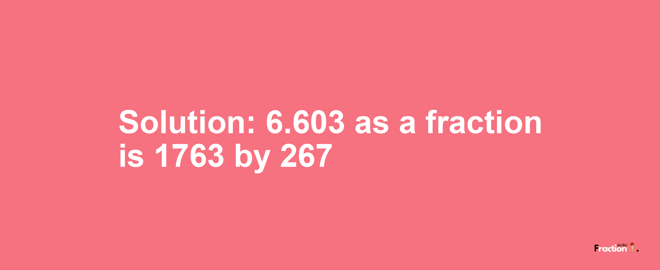 Solution:6.603 as a fraction is 1763/267